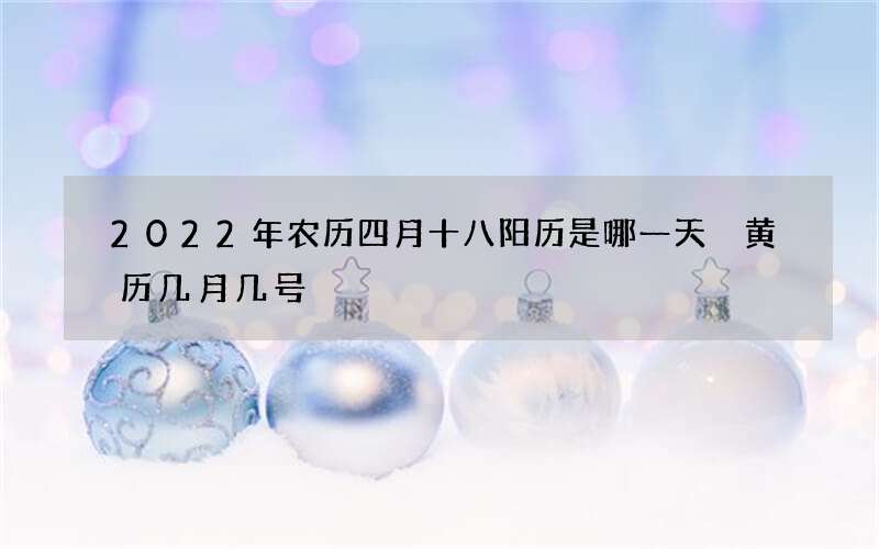 2022年农历四月十八阳历是哪一天 黄历几月几号
